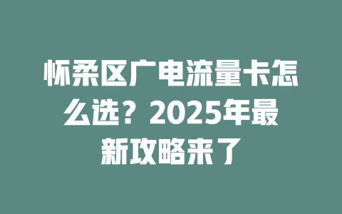 怀柔区广电流量卡怎么选？2025年最新攻略来了