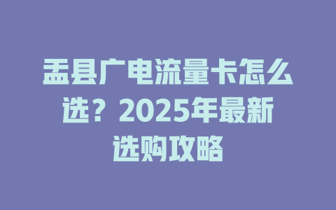 盂县广电流量卡怎么选？2025年最新选购攻略