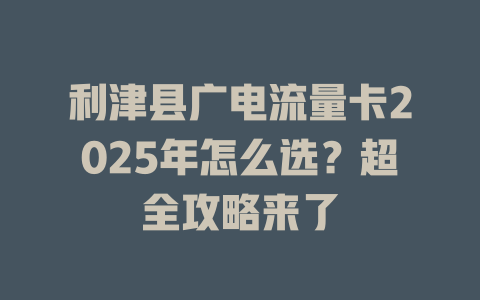 利津县广电流量卡2025年怎么选？超全攻略来了