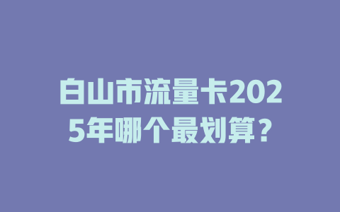 白山市流量卡2025年哪个最划算？