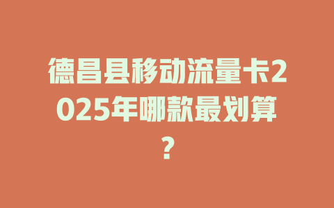 德昌县移动流量卡2025年哪款最划算？