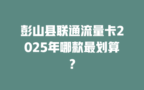 彭山县联通流量卡2025年哪款最划算？
