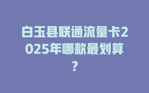 白玉县联通流量卡2025年哪款最划算？