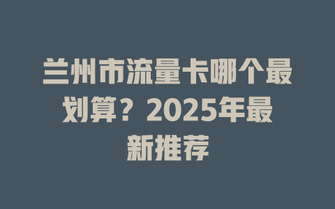兰州市流量卡哪个最划算？2025年最新推荐