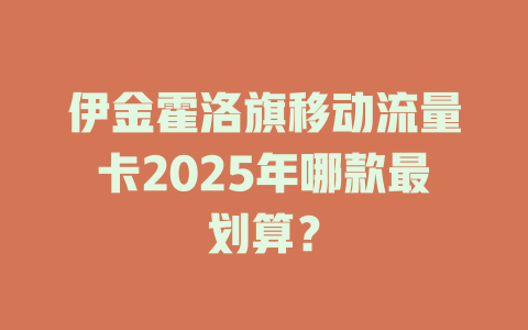 伊金霍洛旗移动流量卡2025年哪款最划算？