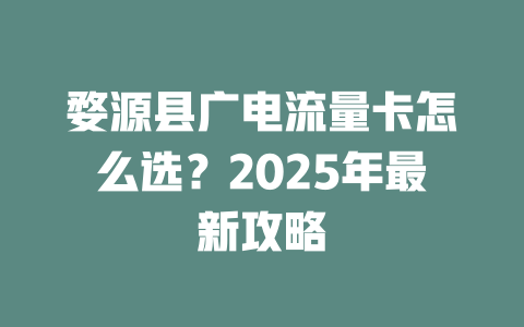 婺源县广电流量卡怎么选？2025年最新攻略