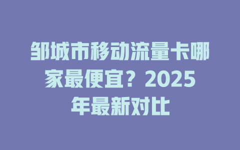 邹城市移动流量卡哪家最便宜？2025年最新对比
