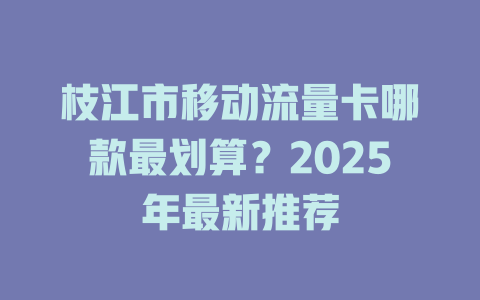 枝江市移动流量卡哪款最划算？2025年最新推荐