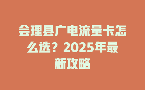 会理县广电流量卡怎么选？2025年最新攻略