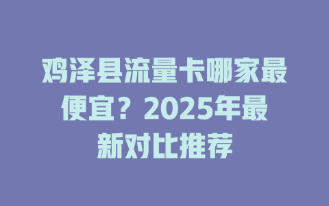 鸡泽县流量卡哪家最便宜？2025年最新对比推荐