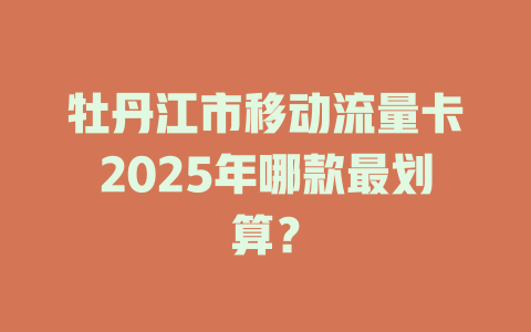 牡丹江市移动流量卡2025年哪款最划算？