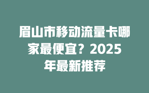 眉山市移动流量卡哪家最便宜？2025年最新推荐
