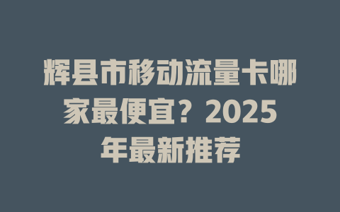 辉县市移动流量卡哪家最便宜？2025年最新推荐
