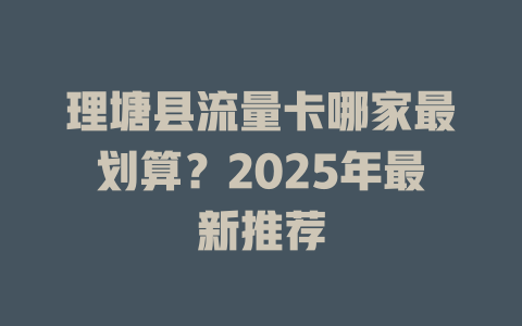 理塘县流量卡哪家最划算？2025年最新推荐
