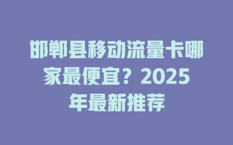邯郸县移动流量卡哪家最便宜？2025年最新推荐