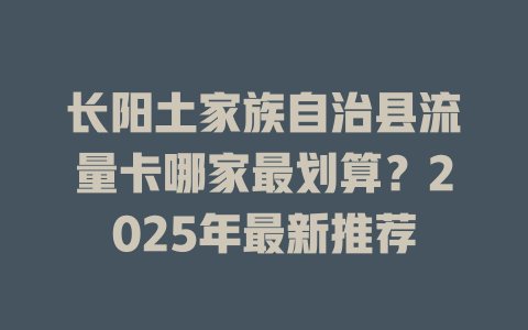 长阳土家族自治县流量卡哪家最划算？2025年最新推荐
