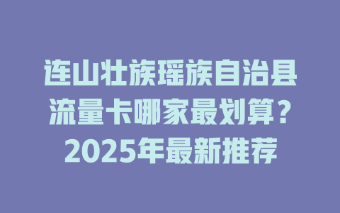 连山壮族瑶族自治县流量卡哪家最划算？2025年最新推荐