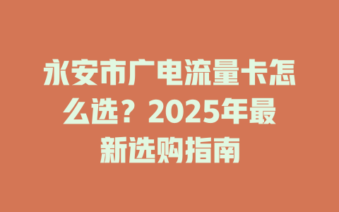 永安市广电流量卡怎么选？2025年最新选购指南