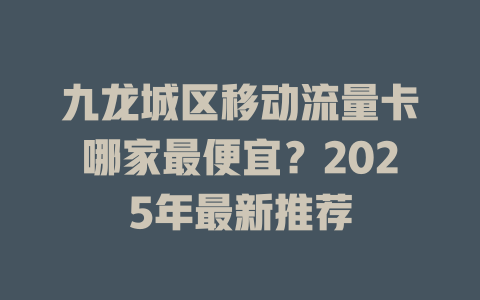 九龙城区移动流量卡哪家最便宜？2025年最新推荐