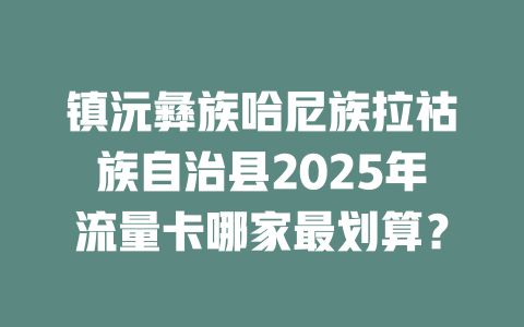 镇沅彝族哈尼族拉祜族自治县2025年流量卡哪家最划算？