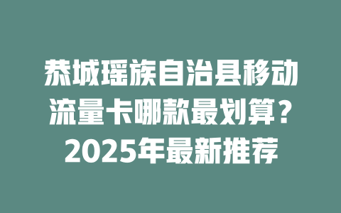 恭城瑶族自治县移动流量卡哪款最划算？2025年最新推荐