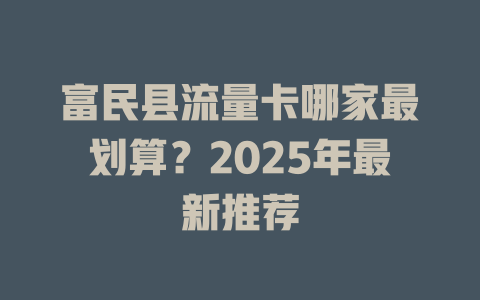富民县流量卡哪家最划算？2025年最新推荐