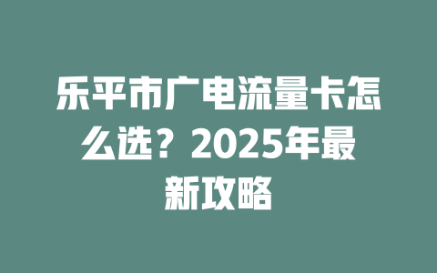 乐平市广电流量卡怎么选？2025年最新攻略