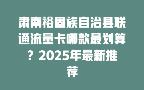 肃南裕固族自治县联通流量卡哪款最划算？2025年最新推荐