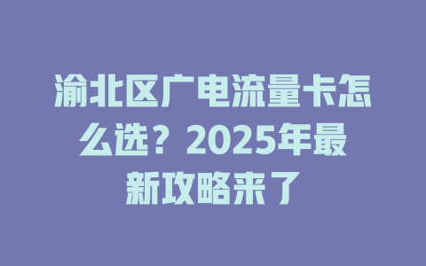 渝北区广电流量卡怎么选？2025年最新攻略来了