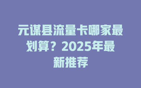 元谋县流量卡哪家最划算？2025年最新推荐