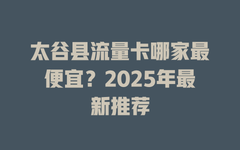 太谷县流量卡哪家最便宜？2025年最新推荐