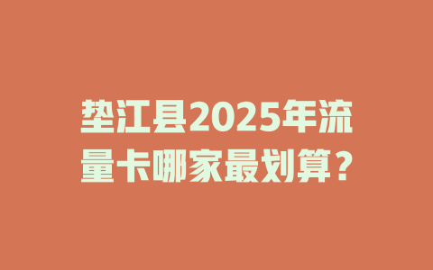 垫江县2025年流量卡哪家最划算？