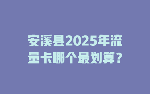 安溪县2025年流量卡哪个最划算？
