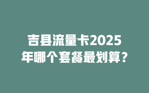 吉县流量卡2025年哪个套餐最划算？
