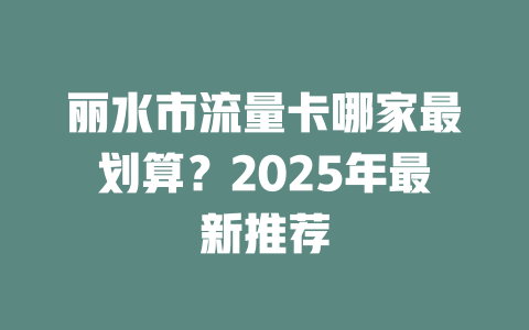 丽水市流量卡哪家最划算？2025年最新推荐