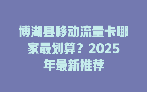 博湖县移动流量卡哪家最划算？2025年最新推荐