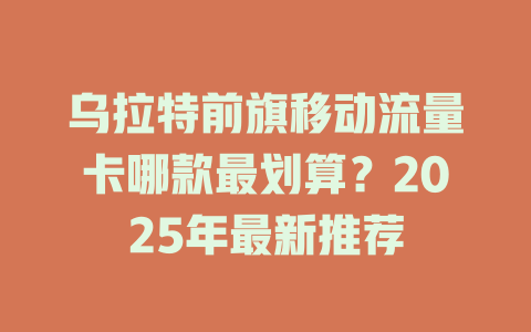 乌拉特前旗移动流量卡哪款最划算？2025年最新推荐