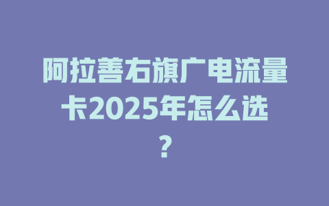 阿拉善右旗广电流量卡2025年怎么选？