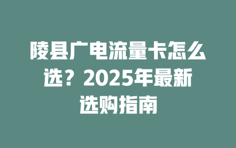 陵县广电流量卡怎么选？2025年最新选购指南