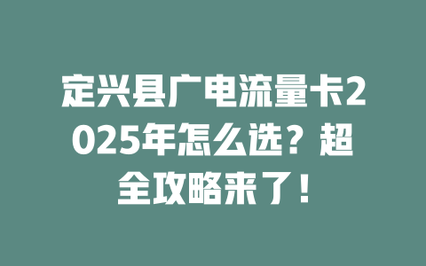 定兴县广电流量卡2025年怎么选？超全攻略来了！