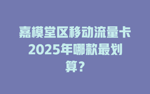 嘉模堂区移动流量卡2025年哪款最划算？
