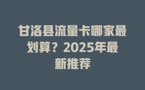 甘洛县流量卡哪家最划算？2025年最新推荐