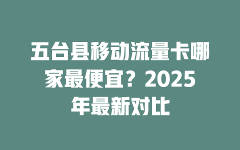 五台县移动流量卡哪家最便宜？2025年最新对比