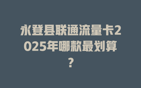 永登县联通流量卡2025年哪款最划算？