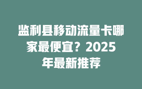 监利县移动流量卡哪家最便宜？2025年最新推荐