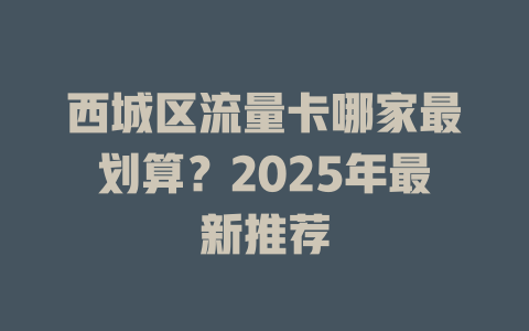 西城区流量卡哪家最划算？2025年最新推荐