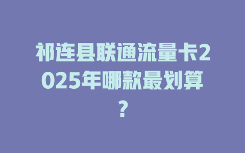 祁连县联通流量卡2025年哪款最划算？