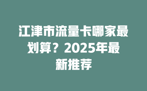 江津市流量卡哪家最划算？2025年最新推荐
