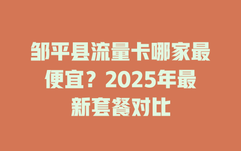 邹平县流量卡哪家最便宜?2025年最新套餐对比