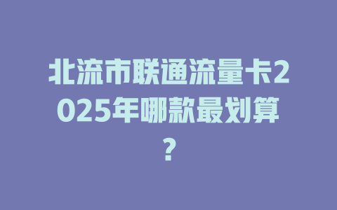 北流市联通流量卡2025年哪款最划算？